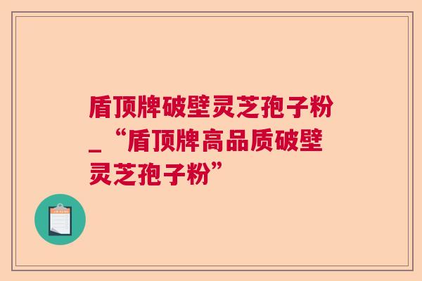 盾顶牌破壁灵芝孢子粉_“盾顶牌高品质破壁灵芝孢子粉” 盾顶牌破壁灵芝孢子粉_“盾顶牌高品质破壁灵芝孢子粉”