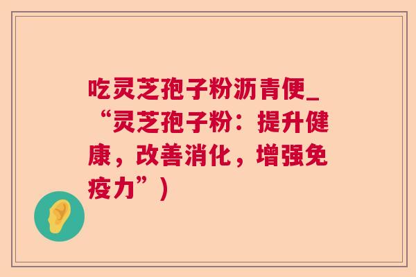 吃灵芝孢子粉沥青便_“灵芝孢子粉:提升健康,改善消化,增强免疫力”) 吃灵芝孢子粉沥青便_“灵芝孢子粉:提升健康,改善消化,增强免疫力”)