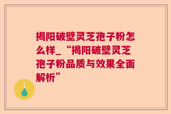 揭阳破壁灵芝孢子粉怎么样_“揭阳破壁灵芝孢子粉品质与效果全面解析”