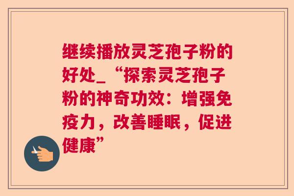 继续播放灵芝孢子粉的好处_“探索灵芝孢子粉的神奇功效:增强免疫力,改善,促进健康” 继续播放灵芝孢子粉的好处_“探索灵芝孢子粉的神奇功效:增强免疫力,改善,促进健康”