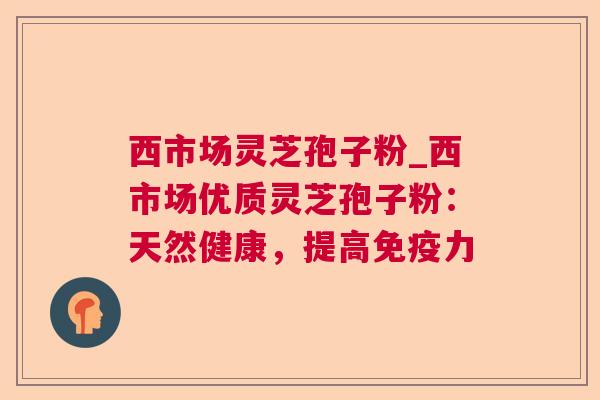 西市场灵芝孢子粉_西市场优质灵芝孢子粉:天然健康,提高免疫力 西市场灵芝孢子粉_西市场优质灵芝孢子粉:天然健康,提高免疫力