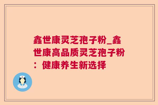 鑫世康灵芝孢子粉_鑫世康高品质灵芝孢子粉:健康养生新选择 鑫世康灵芝孢子粉_鑫世康高品质灵芝孢子粉:健康养生新选择