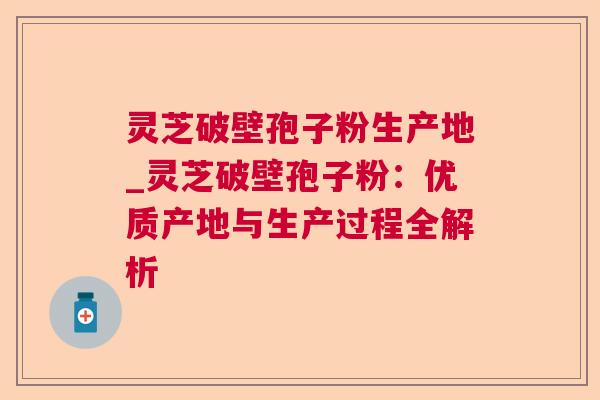 灵芝破壁孢子粉生产地_灵芝破壁孢子粉:优质产地与生产过程全解析 灵芝破壁孢子粉生产地_灵芝破壁孢子粉:优质产地与生产过程全解析