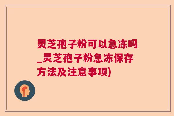 灵芝孢子粉可以急冻吗_灵芝孢子粉急冻保存方法及注意事项) 灵芝孢子粉可以急冻吗_灵芝孢子粉急冻保存方法及注意事项)