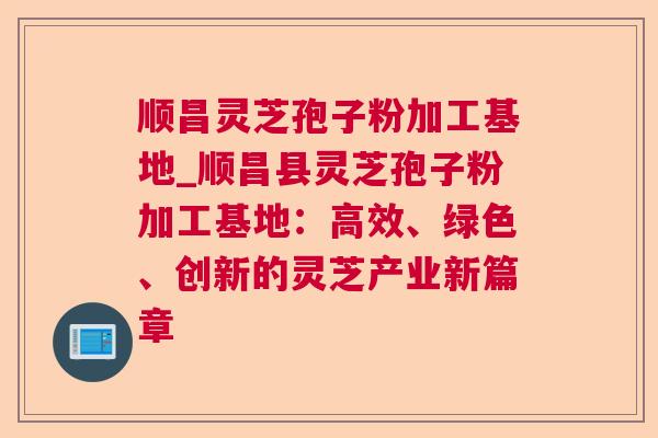 顺昌灵芝孢子粉加工基地_顺昌县灵芝孢子粉加工基地：高效、绿色、创新的灵芝产业新篇章