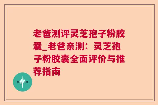 老爸测评灵芝孢子粉胶囊_老爸亲测:灵芝孢子粉胶囊全面评价与推荐指南 老爸测评灵芝孢子粉胶囊_老爸亲测:灵芝孢子粉胶囊全面评价与推荐指南