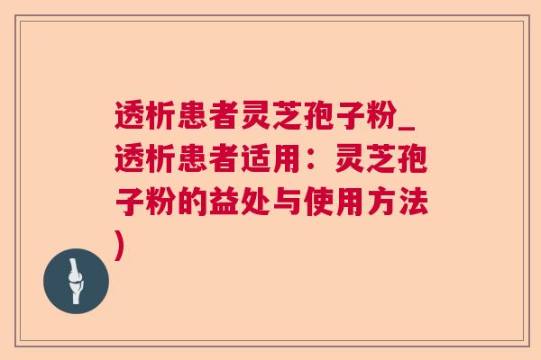 透析患者灵芝孢子粉_透析患者适用:灵芝孢子粉的益处与使用方法) 透析患者灵芝孢子粉_透析患者适用:灵芝孢子粉的益处与使用方法)
