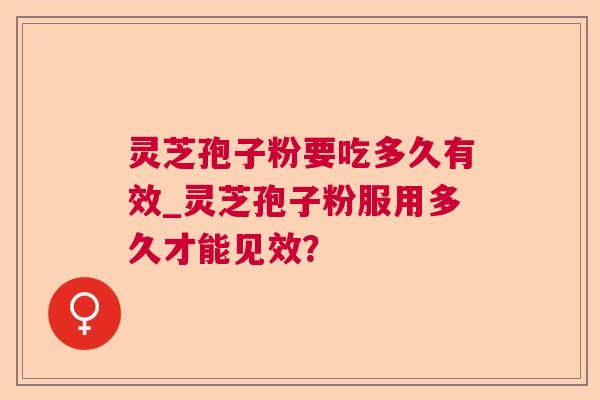 灵芝孢子粉要吃多久有效_灵芝孢子粉服用多久才能见效? 灵芝孢子粉要吃多久有效_灵芝孢子粉服用多久才能见效?