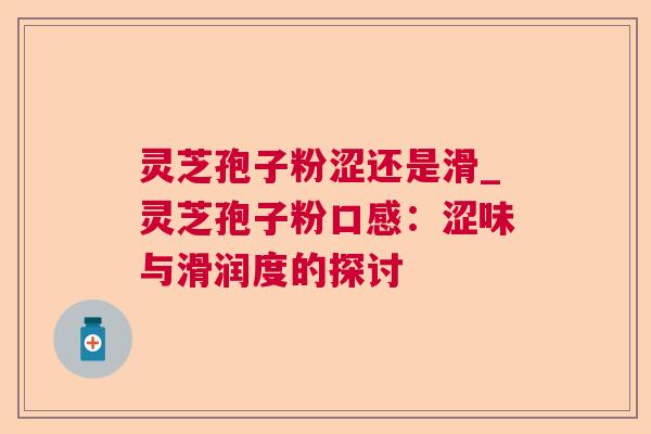 灵芝孢子粉涩还是滑_灵芝孢子粉口感:涩味与滑润度的探讨 灵芝孢子粉涩还是滑_灵芝孢子粉口感:涩味与滑润度的探讨