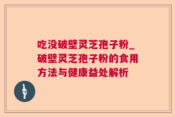 吃没破壁灵芝孢子粉_破壁灵芝孢子粉的食用方法与健康益处解析 吃没破壁灵芝孢子粉_破壁灵芝孢子粉的食用方法与健康益处解析