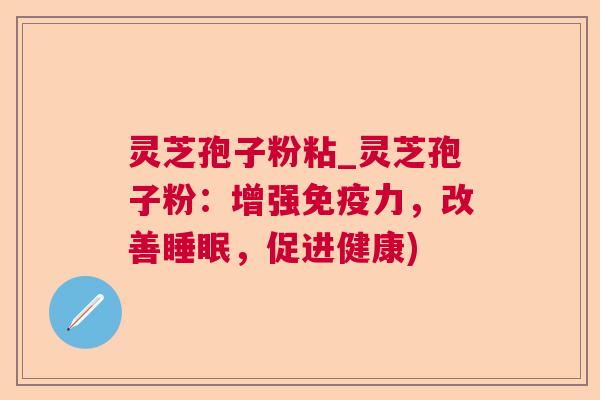 灵芝孢子粉粘_灵芝孢子粉:增强免疫力,改善,促进健康) 灵芝孢子粉粘_灵芝孢子粉:增强免疫力,改善,促进健康)