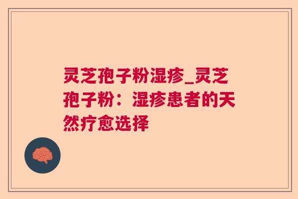 灵芝孢子粉_灵芝孢子粉:患者的天然疗愈选择 灵芝孢子粉_灵芝孢子粉:患者的天然疗愈选择