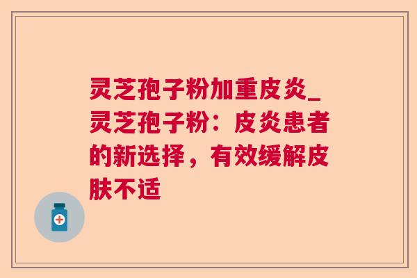 灵芝孢子粉加重皮炎_灵芝孢子粉:皮炎患者的新选择,有效缓解不适 灵芝孢子粉加重皮炎_灵芝孢子粉:皮炎患者的新选择,有效缓解不适