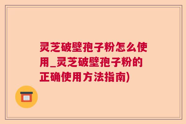 灵芝破壁孢子粉怎么使用_灵芝破壁孢子粉的正确使用方法指南) 灵芝破壁孢子粉怎么使用_灵芝破壁孢子粉的正确使用方法指南)