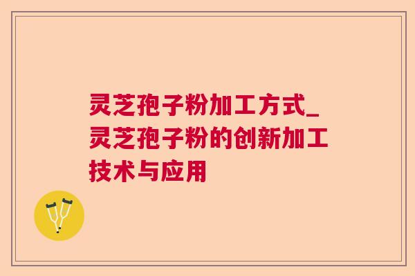 灵芝孢子粉加工方式_灵芝孢子粉的创新加工技术与应用