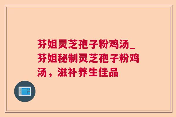 芬姐灵芝孢子粉鸡汤_芬姐秘制灵芝孢子粉鸡汤，滋补养生佳品