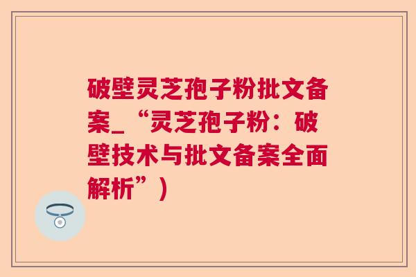 破壁灵芝孢子粉批文备案_“灵芝孢子粉:破壁技术与批文备案全面解析”) 破壁灵芝孢子粉批文备案_“灵芝孢子粉:破壁技术与批文备案全面解析”)
