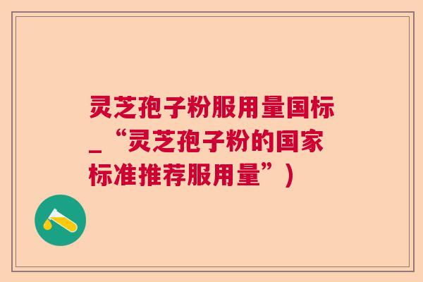 灵芝孢子粉服用量国标_“灵芝孢子粉的国家标准推荐服用量”) 灵芝孢子粉服用量国标_“灵芝孢子粉的国家标准推荐服用量”)