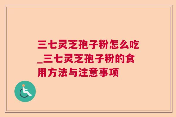 三七灵芝孢子粉怎么吃_三七灵芝孢子粉的食用方法与注意事项 三七灵芝孢子粉怎么吃_三七灵芝孢子粉的食用方法与注意事项
