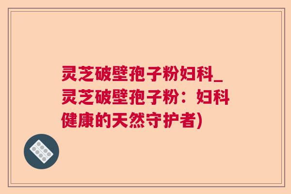 灵芝破壁孢子粉_灵芝破壁孢子粉:健康的天然守护者) 灵芝破壁孢子粉_灵芝破壁孢子粉:健康的天然守护者)