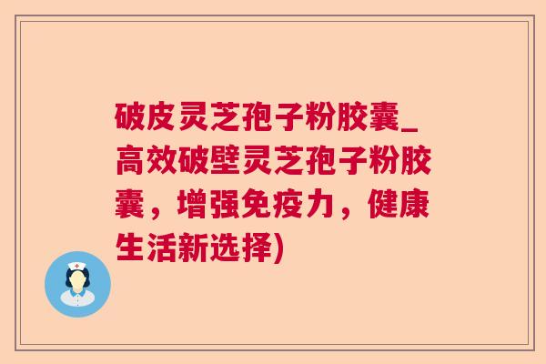 破皮灵芝孢子粉胶囊_高效破壁灵芝孢子粉胶囊,增强免疫力,健康生活新选择) 破皮灵芝孢子粉胶囊_高效破壁灵芝孢子粉胶囊,增强免疫力,健康生活新选择)