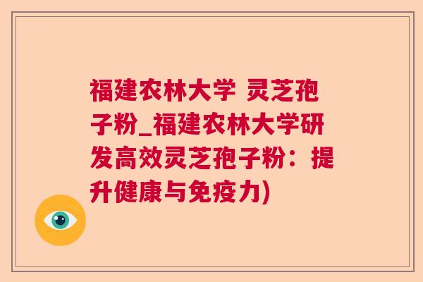 福建农林大学 灵芝孢子粉_福建农林大学研发高效灵芝孢子粉:提升健康与免疫力) 福建农林大学 灵芝孢子粉_福建农林大学研发高效灵芝孢子粉:提升健康与免疫力)