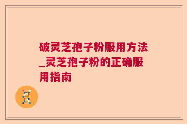 破灵芝孢子粉服用方法_灵芝孢子粉的正确服用指南 破灵芝孢子粉服用方法_灵芝孢子粉的正确服用指南