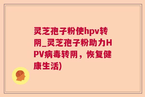 灵芝孢子粉使hpv转阴_灵芝孢子粉助力HPV转阴,恢复健康生活) 灵芝孢子粉使hpv转阴_灵芝孢子粉助力HPV转阴,恢复健康生活)