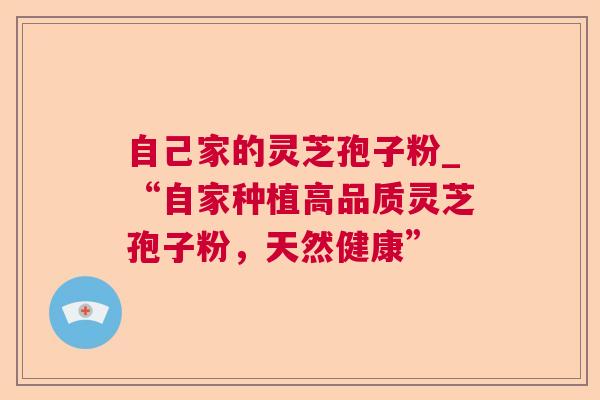 自己家的灵芝孢子粉_“自家种植高品质灵芝孢子粉,天然健康” 自己家的灵芝孢子粉_“自家种植高品质灵芝孢子粉,天然健康”