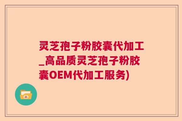 灵芝孢子粉胶囊代加工_高品质灵芝孢子粉胶囊OEM代加工服务) 灵芝孢子粉胶囊代加工_高品质灵芝孢子粉胶囊OEM代加工服务)