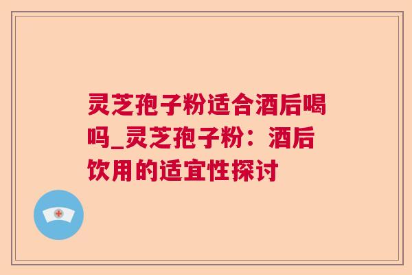 灵芝孢子粉适合酒后喝吗_灵芝孢子粉:酒后饮用的适宜性探讨 灵芝孢子粉适合酒后喝吗_灵芝孢子粉:酒后饮用的适宜性探讨