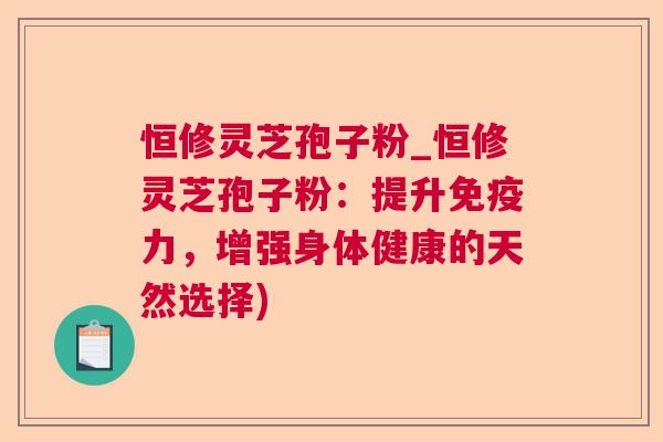 恒修灵芝孢子粉_恒修灵芝孢子粉:提升免疫力,增强身体健康的天然选择) 恒修灵芝孢子粉_恒修灵芝孢子粉:提升免疫力,增强身体健康的天然选择)