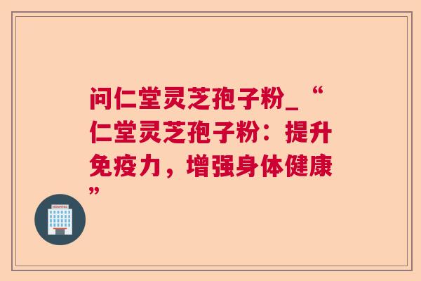 问仁堂灵芝孢子粉_“仁堂灵芝孢子粉：提升免疫力，增强身体健康”