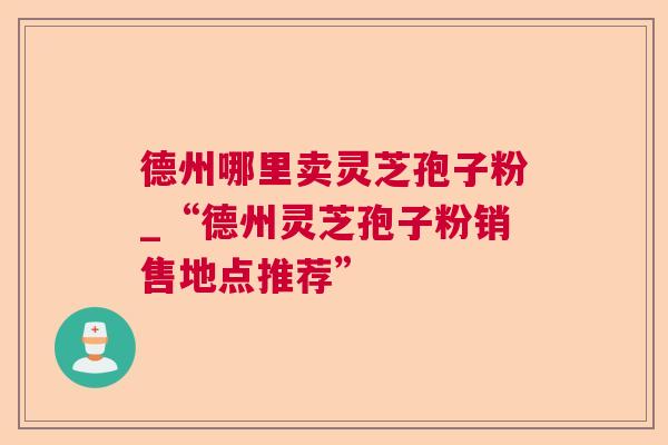 德州哪里卖灵芝孢子粉_“德州灵芝孢子粉销售地点推荐”
