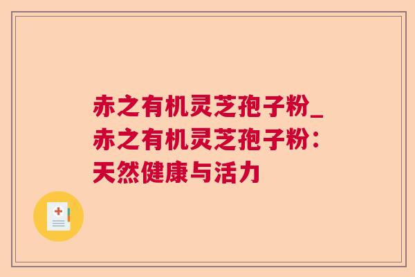 赤之有机灵芝孢子粉_赤之有机灵芝孢子粉:天然健康与活力 赤之有机灵芝孢子粉_赤之有机灵芝孢子粉:天然健康与活力