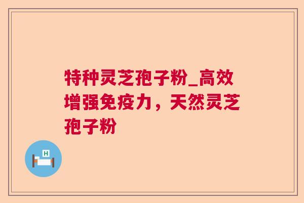 特种灵芝孢子粉_高效增强免疫力,天然灵芝孢子粉 特种灵芝孢子粉_高效增强免疫力,天然灵芝孢子粉