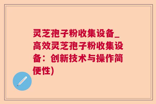 灵芝孢子粉收集设备_高效灵芝孢子粉收集设备:创新技术与操作简便性) 灵芝孢子粉收集设备_高效灵芝孢子粉收集设备:创新技术与操作简便性)
