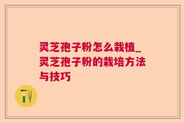 灵芝孢子粉怎么栽植_灵芝孢子粉的栽培方法与技巧 灵芝孢子粉怎么栽植_灵芝孢子粉的栽培方法与技巧