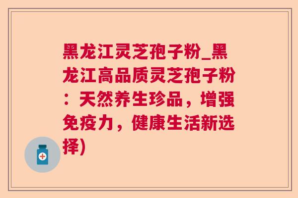 黑龙江灵芝孢子粉_黑龙江高品质灵芝孢子粉:天然养生珍品,增强免疫力,健康生活新选择) 黑龙江灵芝孢子粉_黑龙江高品质灵芝孢子粉:天然养生珍品,增强免疫力,健康生活新选择)