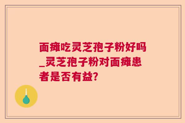 面瘫吃灵芝孢子粉好吗_灵芝孢子粉对面瘫患者是否有益? 面瘫吃灵芝孢子粉好吗_灵芝孢子粉对面瘫患者是否有益?