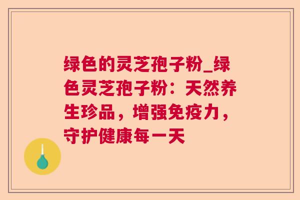 绿色的灵芝孢子粉_绿色灵芝孢子粉:天然养生珍品,增强免疫力,守护健康每一天 绿色的灵芝孢子粉_绿色灵芝孢子粉:天然养生珍品,增强免疫力,守护健康每一天