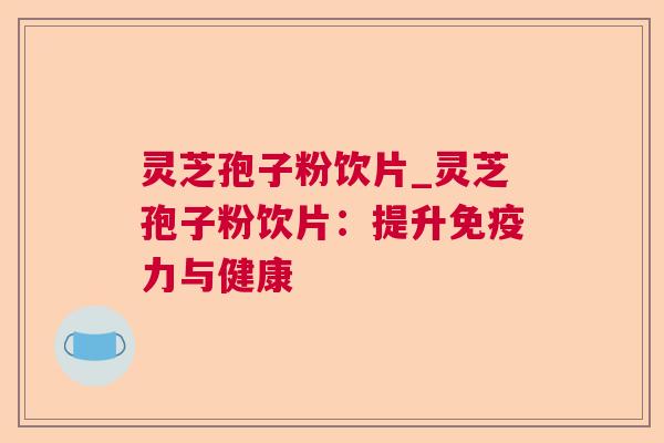 灵芝孢子粉饮片_灵芝孢子粉饮片:提升免疫力与健康 灵芝孢子粉饮片_灵芝孢子粉饮片:提升免疫力与健康