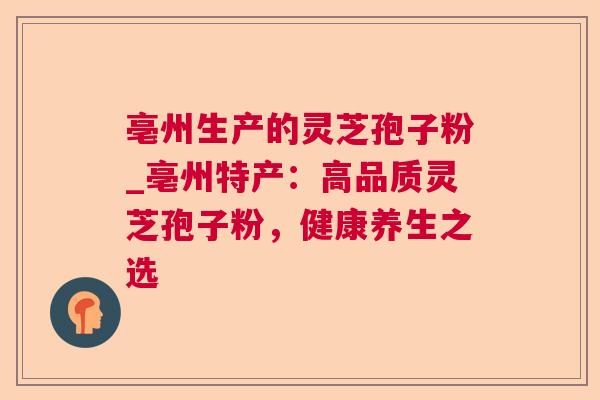 亳州生产的灵芝孢子粉_亳州特产:高品质灵芝孢子粉,健康养生之选 亳州生产的灵芝孢子粉_亳州特产:高品质灵芝孢子粉,健康养生之选