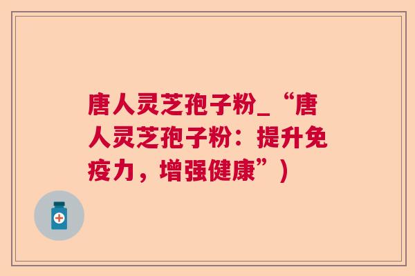 唐人灵芝孢子粉_“唐人灵芝孢子粉:提升免疫力,增强健康”) 唐人灵芝孢子粉_“唐人灵芝孢子粉:提升免疫力,增强健康”)