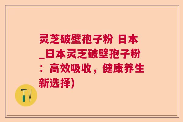 灵芝破壁孢子粉 日本_日本灵芝破壁孢子粉:高效吸收,健康养生新选择) 灵芝破壁孢子粉 日本_日本灵芝破壁孢子粉:高效吸收,健康养生新选择)