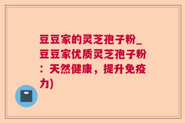豆豆家的灵芝孢子粉_豆豆家优质灵芝孢子粉:天然健康,提升免疫力) 豆豆家的灵芝孢子粉_豆豆家优质灵芝孢子粉:天然健康,提升免疫力)