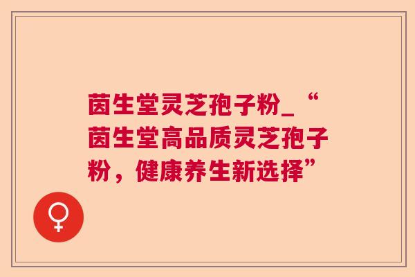 茵生堂灵芝孢子粉_“茵生堂高品质灵芝孢子粉,健康养生新选择” 茵生堂灵芝孢子粉_“茵生堂高品质灵芝孢子粉,健康养生新选择”