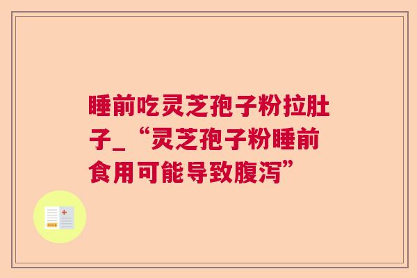 睡前吃灵芝孢子粉拉肚子_“灵芝孢子粉睡前食用可能导致” 睡前吃灵芝孢子粉拉肚子_“灵芝孢子粉睡前食用可能导致”