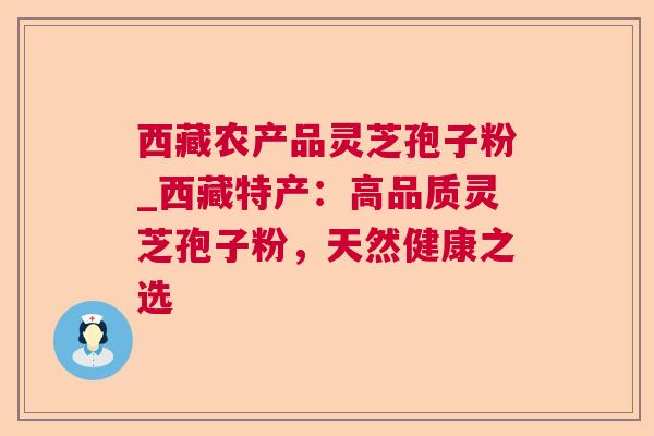 西藏农产品灵芝孢子粉_西藏特产:高品质灵芝孢子粉,天然健康之选 西藏农产品灵芝孢子粉_西藏特产:高品质灵芝孢子粉,天然健康之选