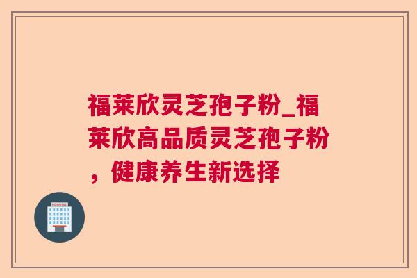 福莱欣灵芝孢子粉_福莱欣高品质灵芝孢子粉,健康养生新选择 福莱欣灵芝孢子粉_福莱欣高品质灵芝孢子粉,健康养生新选择